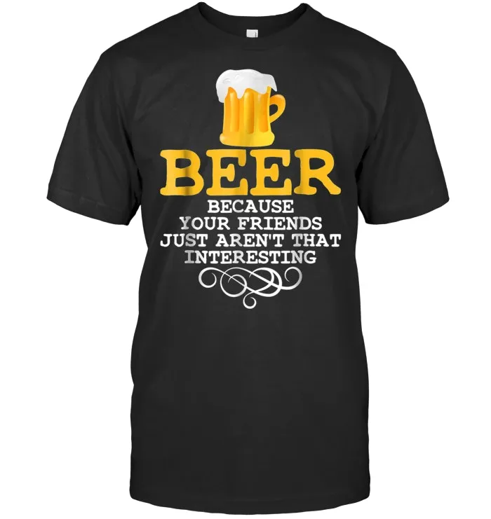 Beer Because Your Friends Just Aren't That Interesting Tees