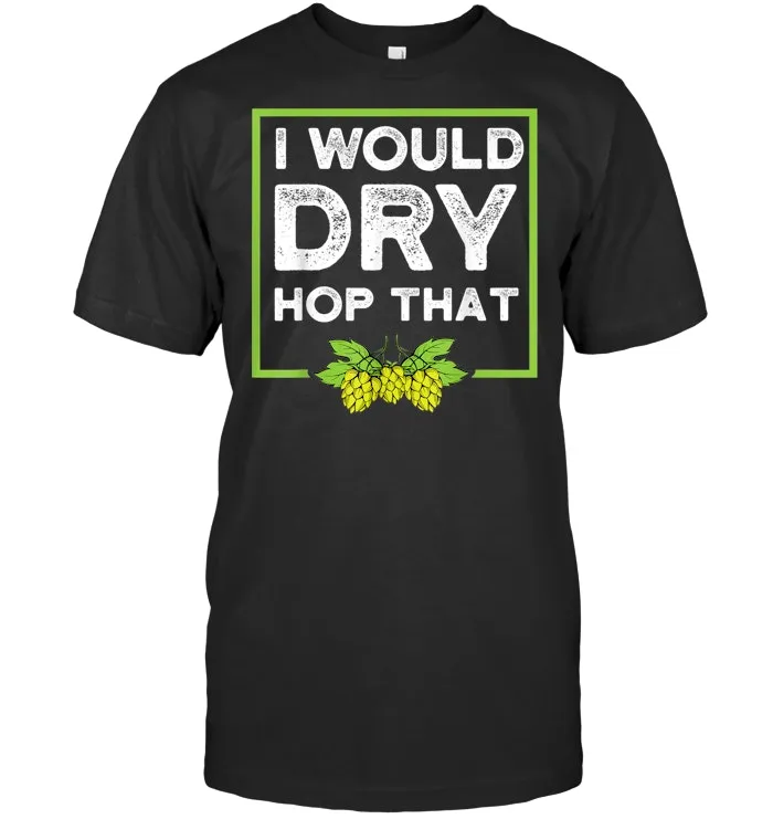 Craft Beer Shirt I Would Dry Hop That Drinking Brew Shirt