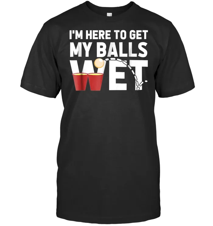 I'm Here To Get My Balls Wet Funny Beer Pong T shirt