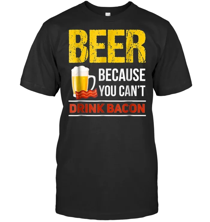 Beer Because You Can't Drink Bacon Tshirt