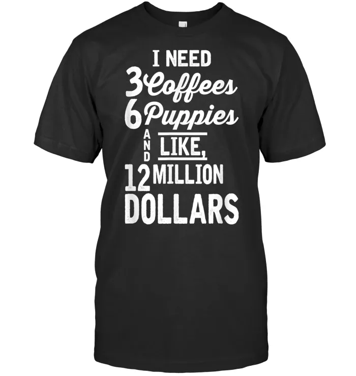 I Need 3 Coffees 6 Puppies and Like 12 Million Dollars Shirt