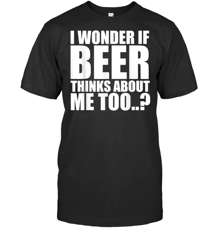 I Wonder If Beer Thinks About Me Too T Shirt
