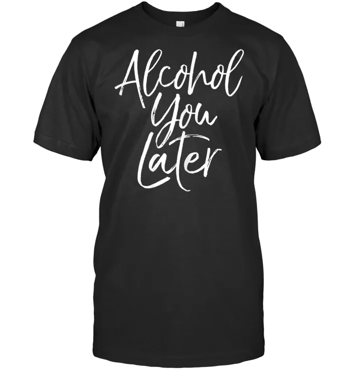 Alcohol You Later Shirt Funny Beer Pun Call You Drinking Tee