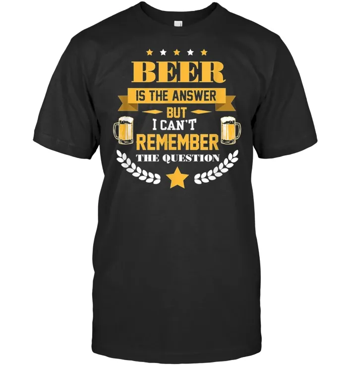 Beer Is The Answer But I Can't Remember The Question T Shirt