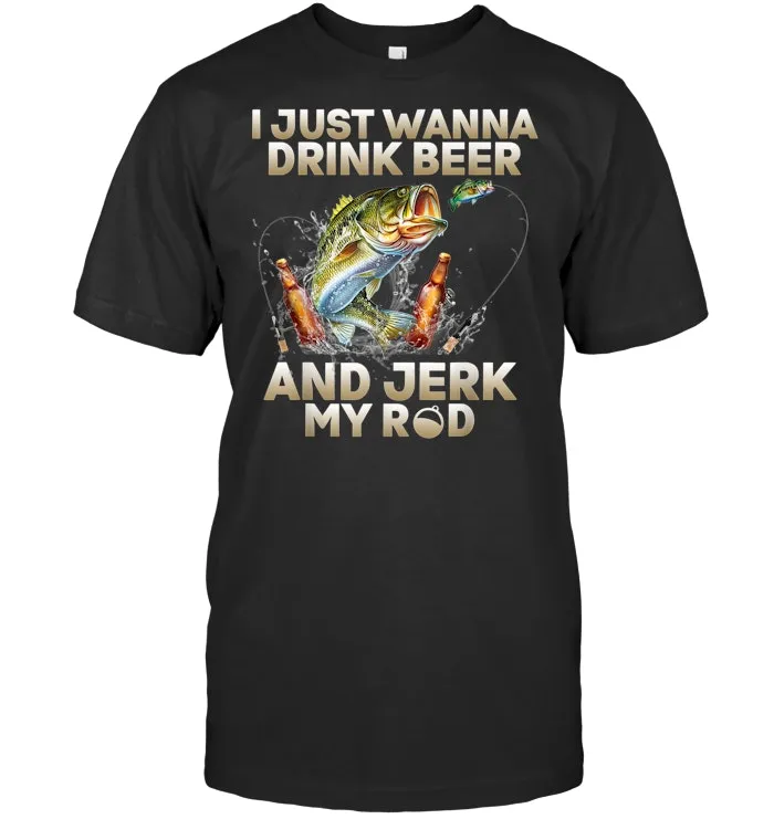 Fishing Lover Just Wanna Drink Beer And Jerk My Rod T Shirt T Shirt