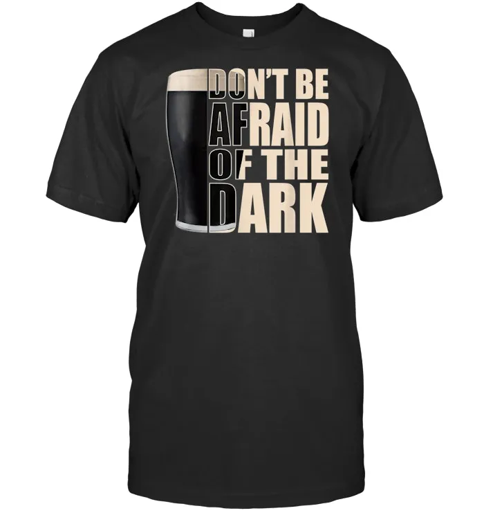 Stout Beer Don't Be Afraid Of The Dark Shirt Funny Beer