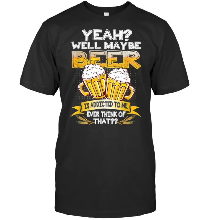 Beer Lover Gifts Yeah Well Maybe Beer Is Addicted To Me T Shirt