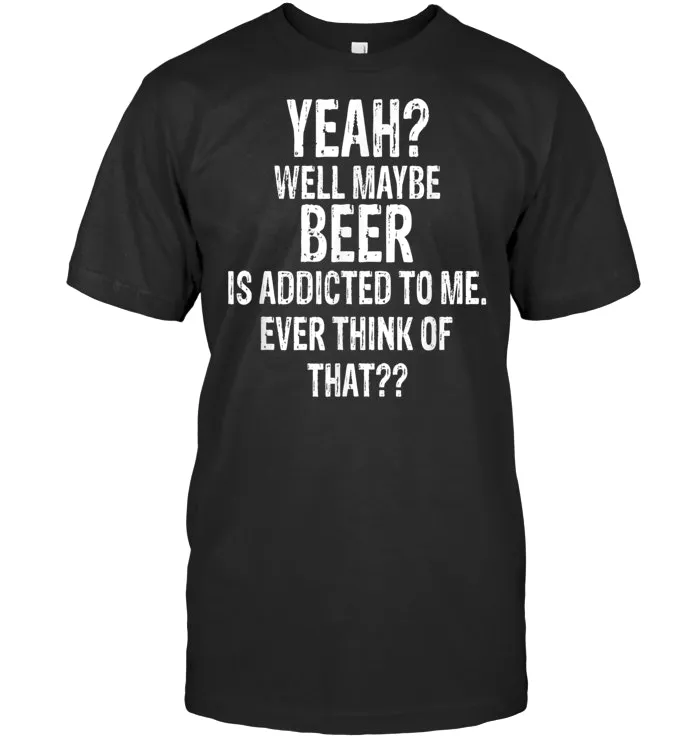 Funny Yeah Well Maybe Beer Is Addicted To Me Drinking Shirt