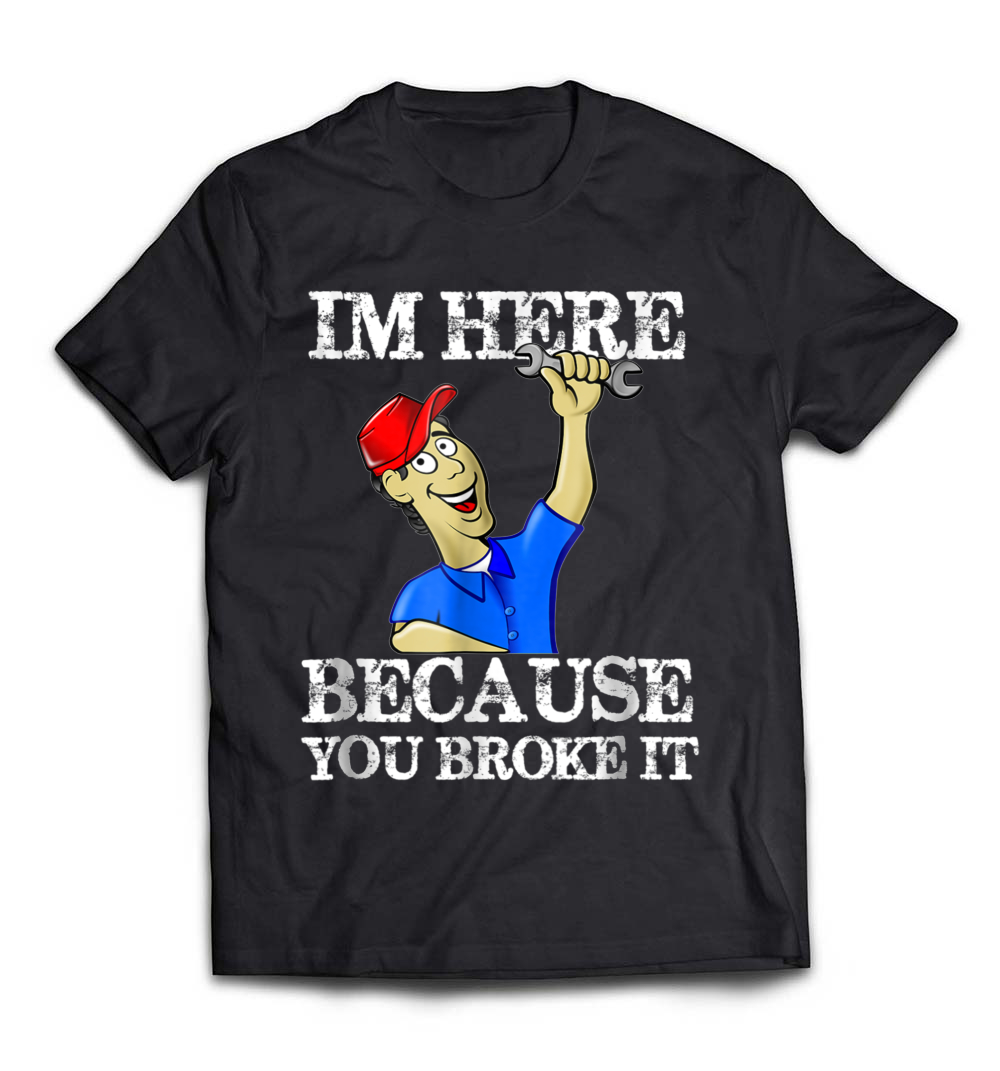 B07K4TBT28_Black_Org_Im Here Because You Broke It Funny Fix Maintenance Shirt_resize.jpeg
